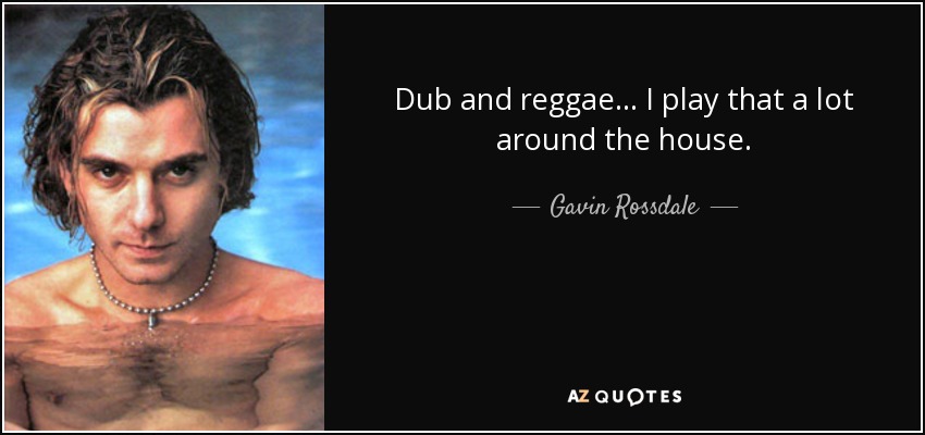 Dub and reggae... I play that a lot around the house. - Gavin Rossdale
