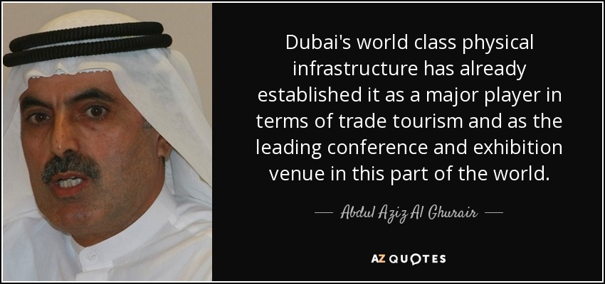Dubai's world class physical infrastructure has already established it as a major player in terms of trade tourism and as the leading conference and exhibition venue in this part of the world. - Abdul Aziz Al Ghurair