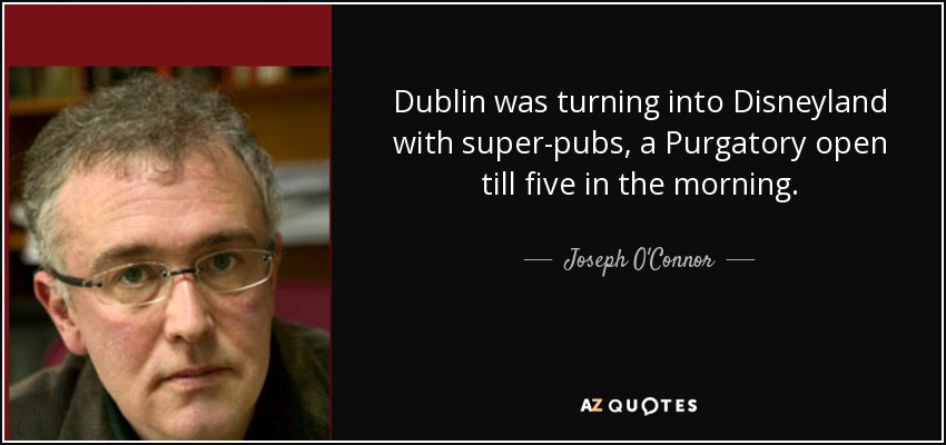 Dublin was turning into Disneyland with super-pubs, a Purgatory open till five in the morning. - Joseph O'Connor