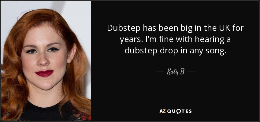 Dubstep has been big in the UK for years. I'm fine with hearing a dubstep drop in any song. - Katy B