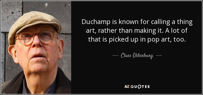 Duchamp is known for calling a thing art, rather than making it. A lot of that is picked up in pop art, too. - Claes Oldenburg