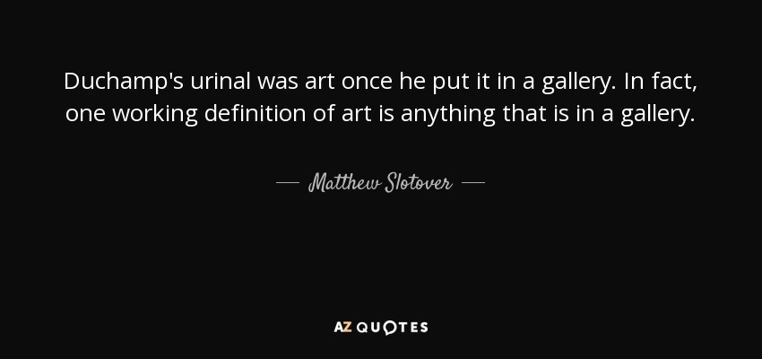 Duchamp's urinal was art once he put it in a gallery. In fact, one working definition of art is anything that is in a gallery. - Matthew Slotover