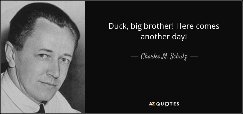 Duck, big brother! Here comes another day! - Charles M. Schulz