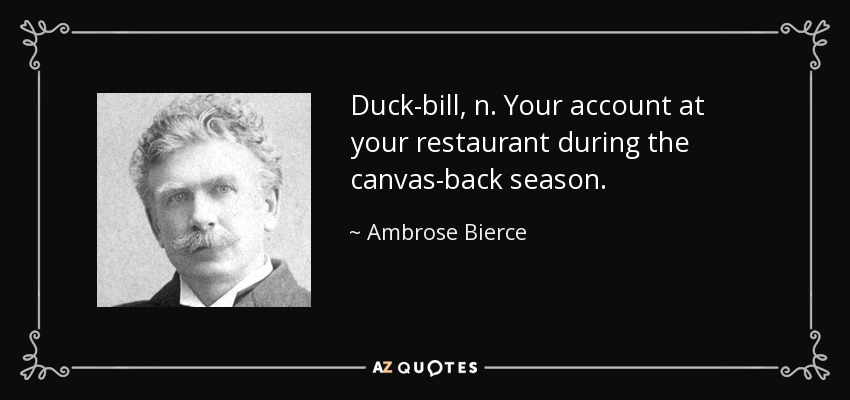 Duck-bill, n. Your account at your restaurant during the canvas-back season. - Ambrose Bierce