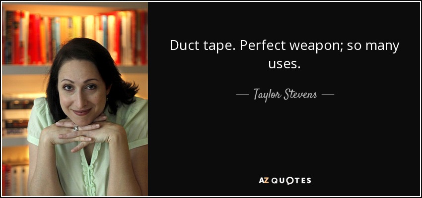Duct tape. Perfect weapon; so many uses. - Taylor Stevens