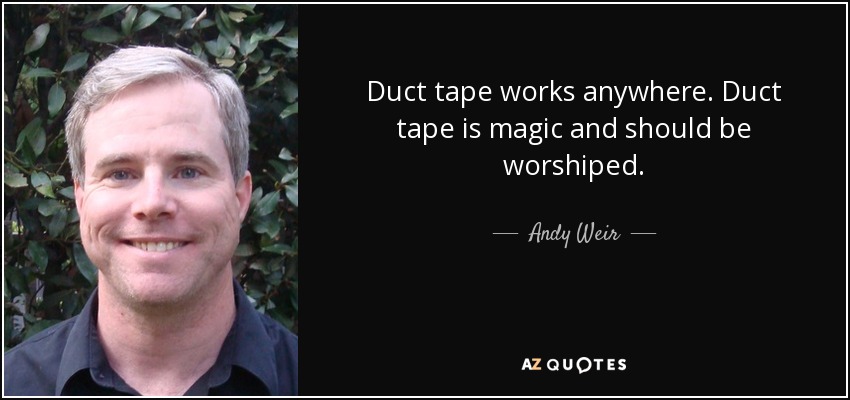 Duct tape works anywhere. Duct tape is magic and should be worshiped. - Andy Weir
