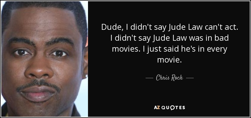 Dude, I didn't say Jude Law can't act. I didn't say Jude Law was in bad movies. I just said he's in every movie. - Chris Rock