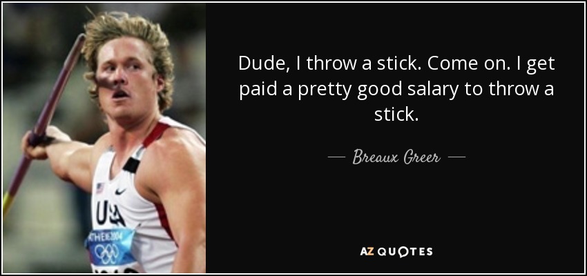 Dude, I throw a stick. Come on. I get paid a pretty good salary to throw a stick. - Breaux Greer