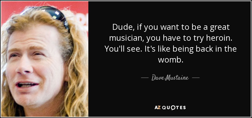 Dude, if you want to be a great musician, you have to try heroin. You'll see. It's like being back in the womb. - Dave Mustaine