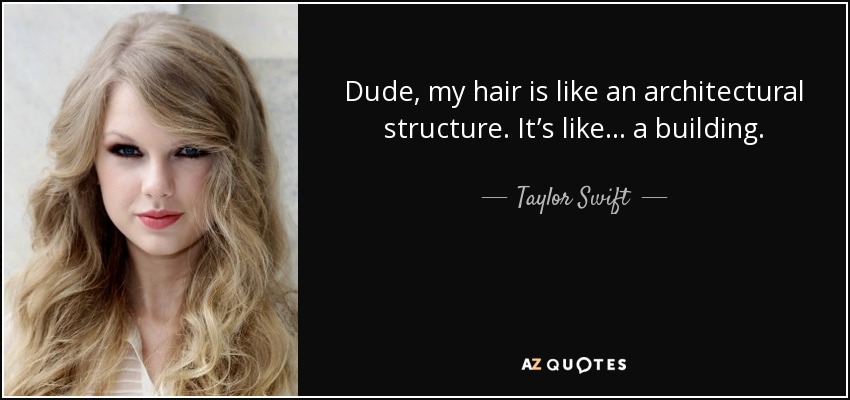 Dude, my hair is like an architectural structure. It’s like… a building. - Taylor Swift
