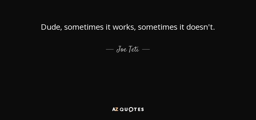 Dude, sometimes it works, sometimes it doesn't. - Joe Teti