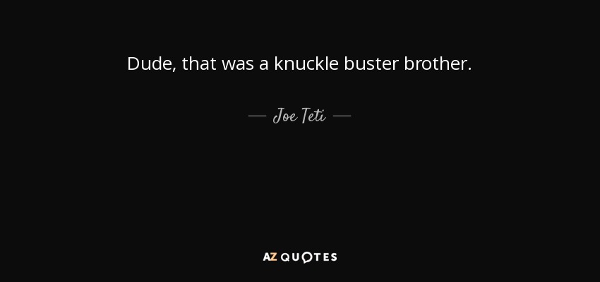 Dude, that was a knuckle buster brother. - Joe Teti
