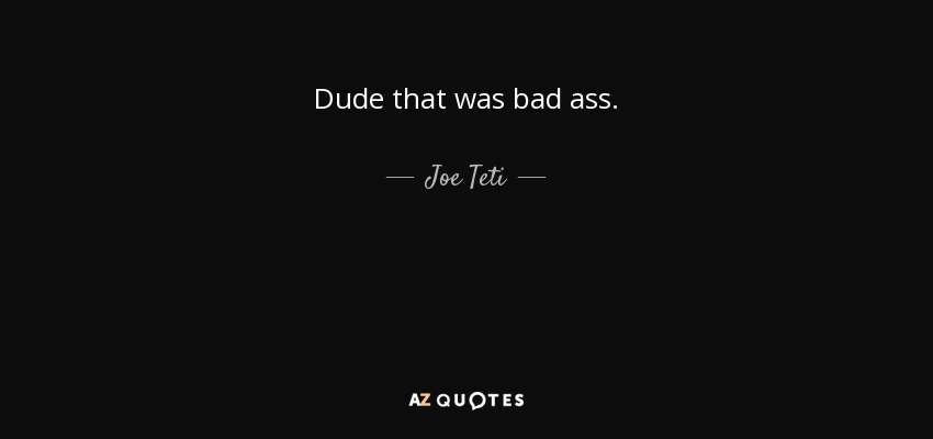 Dude that was bad ass. - Joe Teti