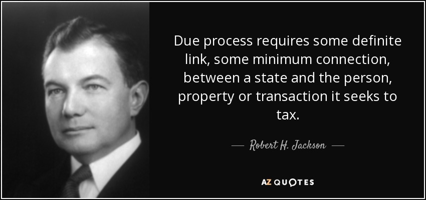 Due process requires some definite link, some minimum connection, between a state and the person, property or transaction it seeks to tax. - Robert H. Jackson
