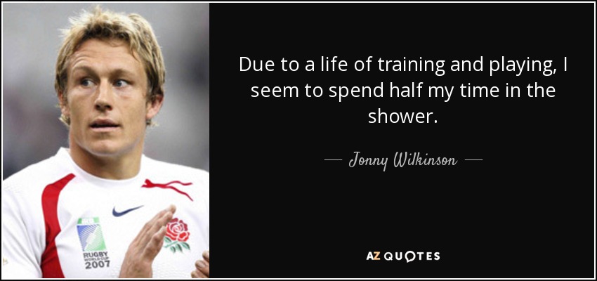 Due to a life of training and playing, I seem to spend half my time in the shower. - Jonny Wilkinson