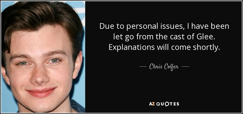Due to personal issues, I have been let go from the cast of Glee. Explanations will come shortly. - Chris Colfer