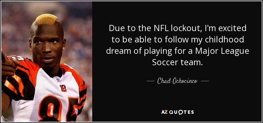 Due to the NFL lockout, I'm excited to be able to follow my childhood dream of playing for a Major League Soccer team. - Chad Ochocinco