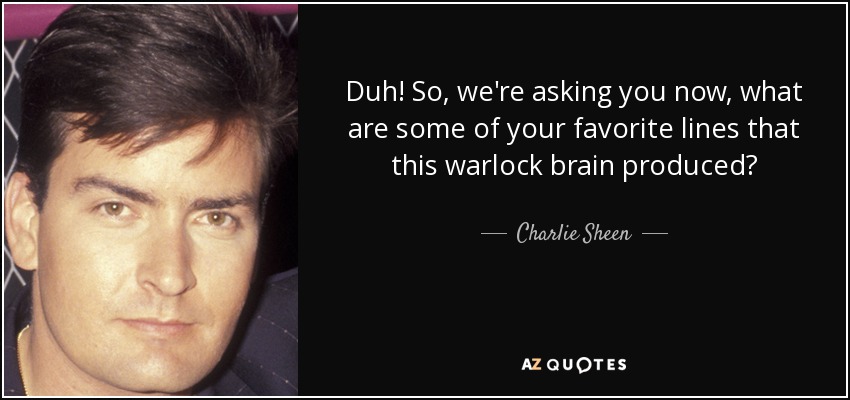 Duh! So, we're asking you now, what are some of your favorite lines that this warlock brain produced? - Charlie Sheen