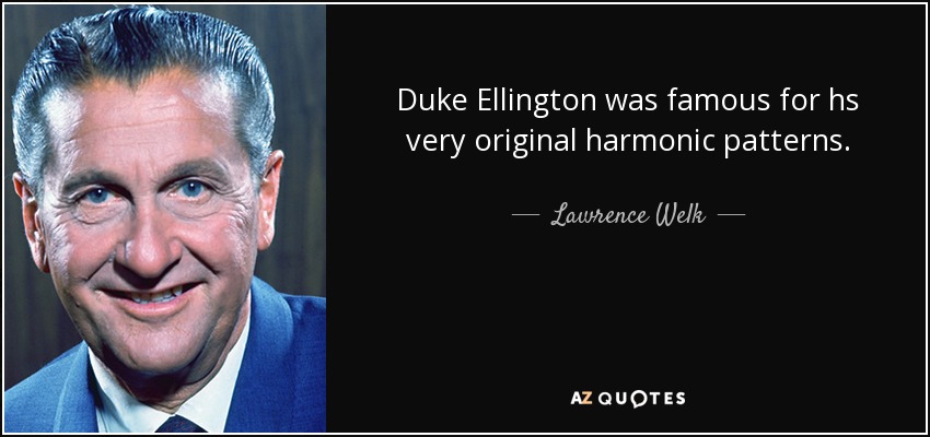 Duke Ellington was famous for hs very original harmonic patterns. - Lawrence Welk