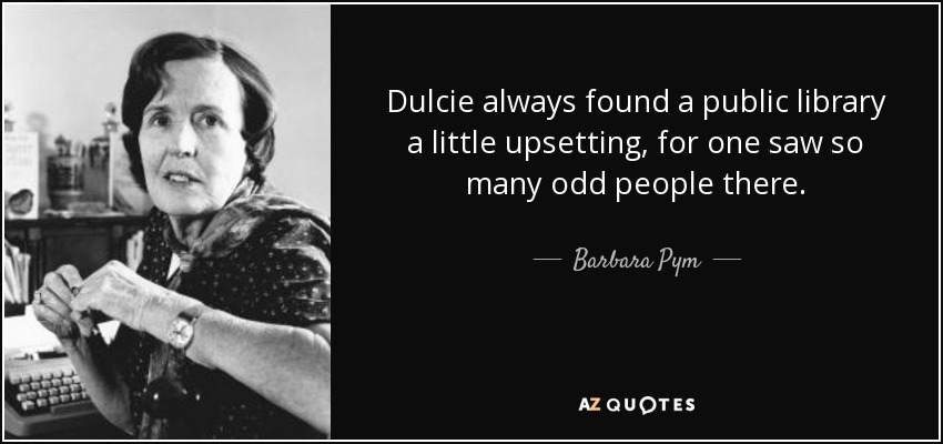 Dulcie always found a public library a little upsetting, for one saw so many odd people there. - Barbara Pym