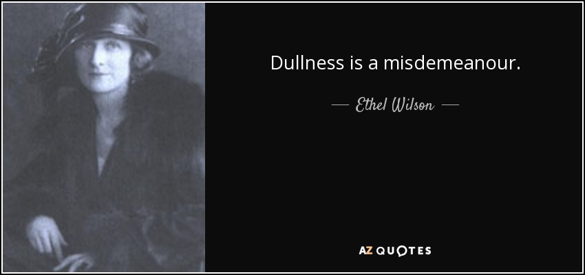 Dullness is a misdemeanour. - Ethel Wilson