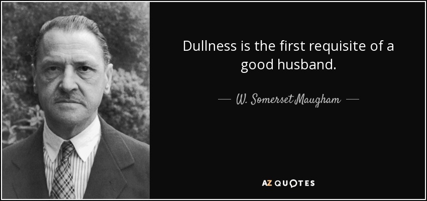 Dullness is the first requisite of a good husband. - W. Somerset Maugham