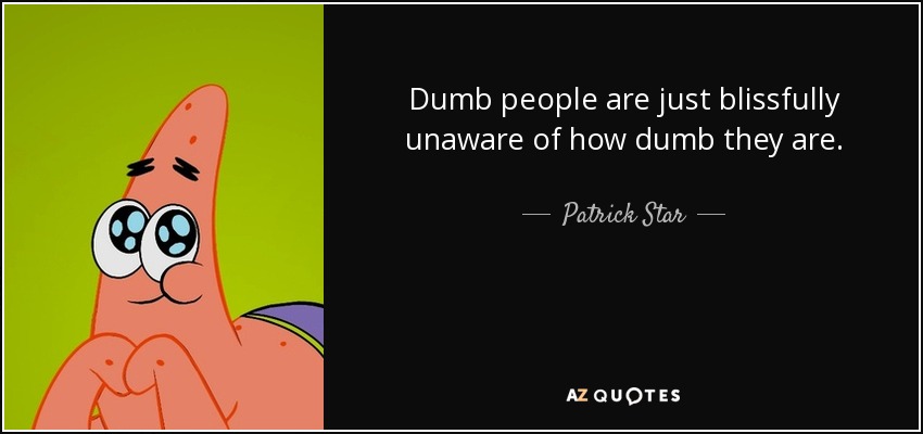 Dumb people are just blissfully unaware of how dumb they are. - Patrick Star