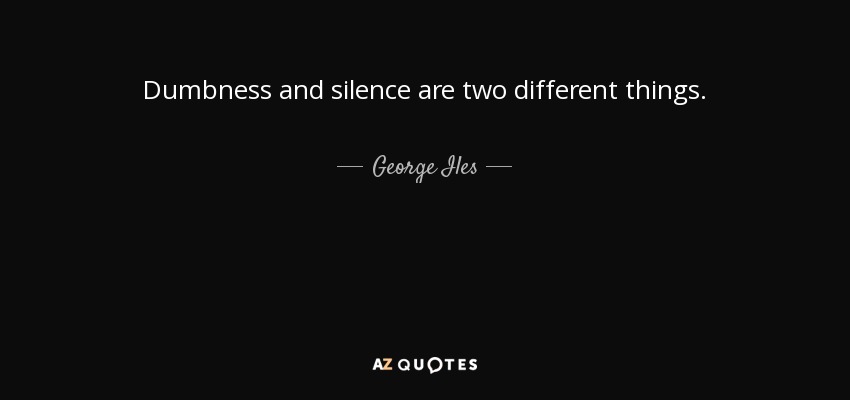 Dumbness and silence are two different things. - George Iles