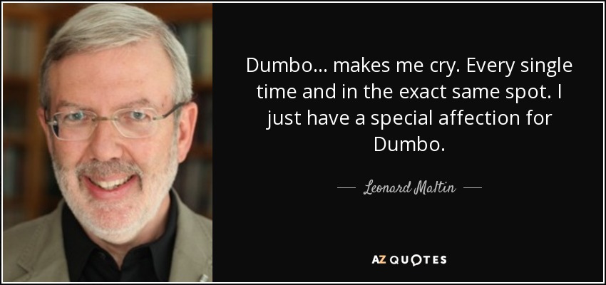 Dumbo... makes me cry. Every single time and in the exact same spot. I just have a special affection for Dumbo. - Leonard Maltin