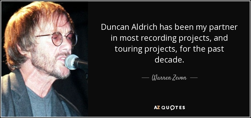 Duncan Aldrich has been my partner in most recording projects, and touring projects, for the past decade. - Warren Zevon