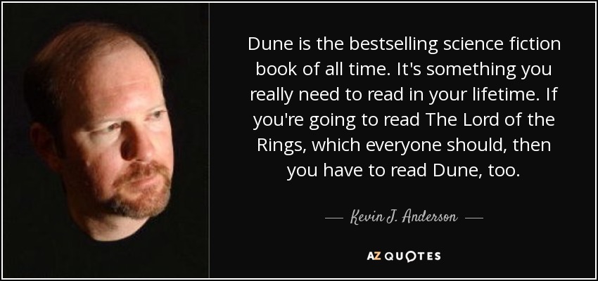 Dune is the bestselling science fiction book of all time. It's something you really need to read in your lifetime. If you're going to read The Lord of the Rings, which everyone should, then you have to read Dune, too. - Kevin J. Anderson