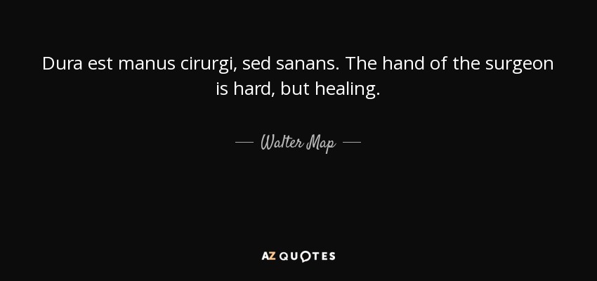 Dura est manus cirurgi, sed sanans. The hand of the surgeon is hard, but healing. - Walter Map