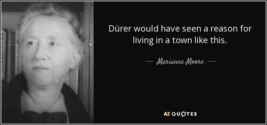 Dürer would have seen a reason for living in a town like this. - Marianne Moore