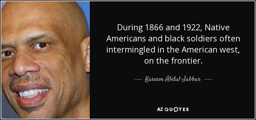 During 1866 and 1922, Native Americans and black soldiers often intermingled in the American west, on the frontier. - Kareem Abdul-Jabbar