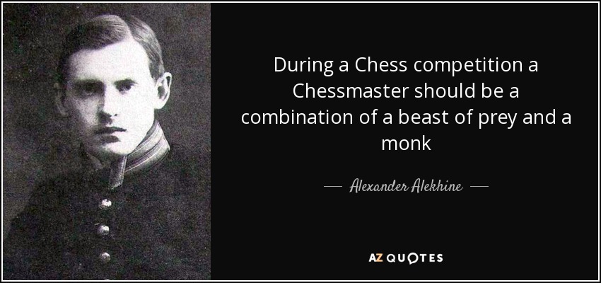 During a Chess competition a Chessmaster should be a combination of a beast of prey and a monk - Alexander Alekhine