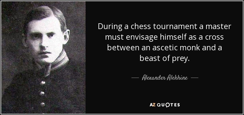 During a chess tournament a master must envisage himself as a cross between an ascetic monk and a beast of prey. - Alexander Alekhine