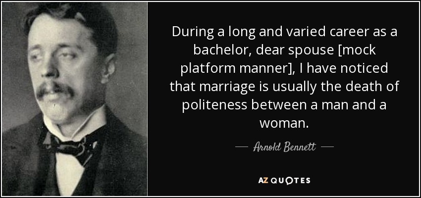During a long and varied career as a bachelor, dear spouse [mock platform manner], I have noticed that marriage is usually the death of politeness between a man and a woman. - Arnold Bennett