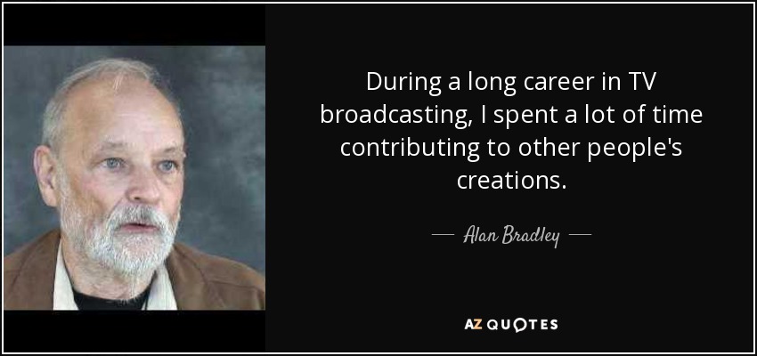 During a long career in TV broadcasting, I spent a lot of time contributing to other people's creations. - Alan Bradley