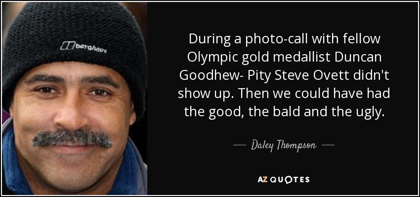 During a photo-call with fellow Olympic gold medallist Duncan Goodhew- Pity Steve Ovett didn't show up. Then we could have had the good, the bald and the ugly. - Daley Thompson