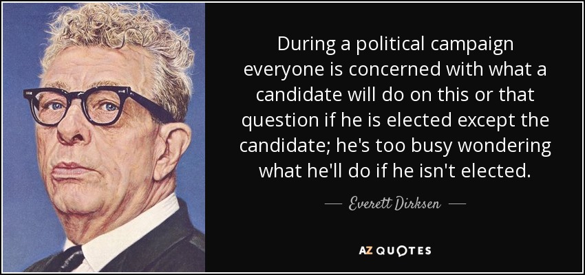 During a political campaign everyone is concerned with what a candidate will do on this or that question if he is elected except the candidate; he's too busy wondering what he'll do if he isn't elected. - Everett Dirksen