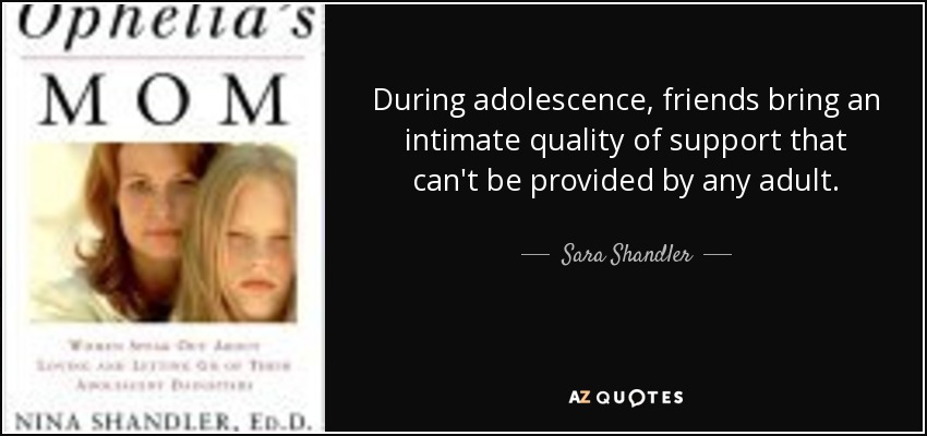 During adolescence, friends bring an intimate quality of support that can't be provided by any adult. - Sara Shandler