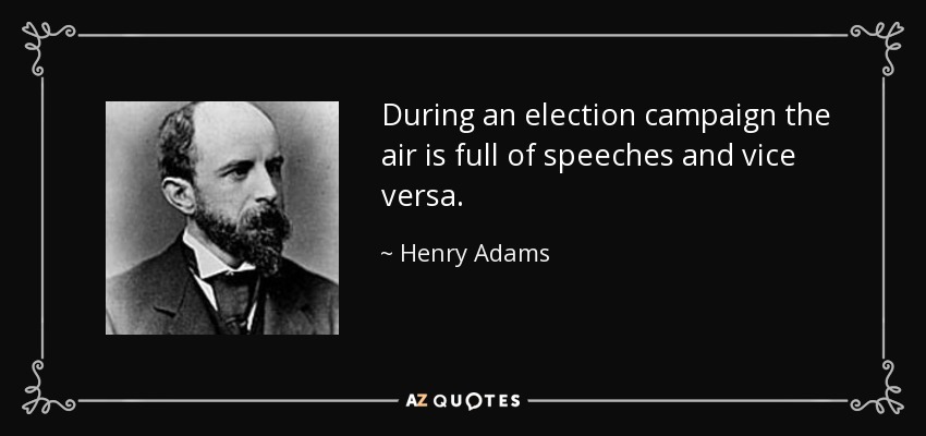 During an election campaign the air is full of speeches and vice versa. - Henry Adams
