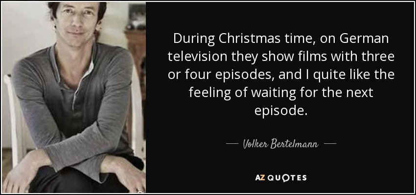During Christmas time, on German television they show films with three or four episodes, and I quite like the feeling of waiting for the next episode. - Volker Bertelmann