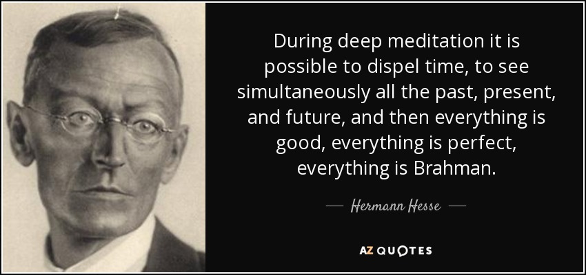 During deep meditation it is possible to dispel time, to see simultaneously all the past, present, and future, and then everything is good, everything is perfect, everything is Brahman. - Hermann Hesse