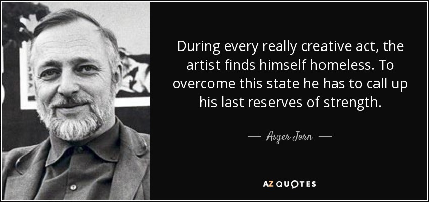 During every really creative act, the artist finds himself homeless. To overcome this state he has to call up his last reserves of strength. - Asger Jorn