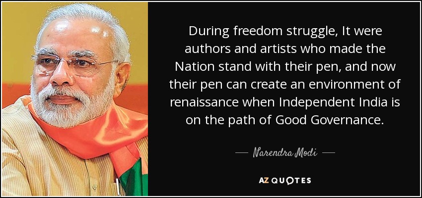 During freedom struggle, It were authors and artists who made the Nation stand with their pen, and now their pen can create an environment of renaissance when Independent India is on the path of Good Governance. - Narendra Modi