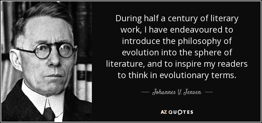During half a century of literary work, I have endeavoured to introduce the philosophy of evolution into the sphere of literature, and to inspire my readers to think in evolutionary terms. - Johannes V. Jensen