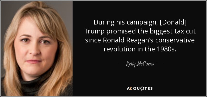 During his campaign, [Donald] Trump promised the biggest tax cut since Ronald Reagan's conservative revolution in the 1980s. - Kelly McEvers