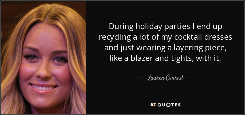 During holiday parties I end up recycling a lot of my cocktail dresses and just wearing a layering piece, like a blazer and tights, with it. - Lauren Conrad