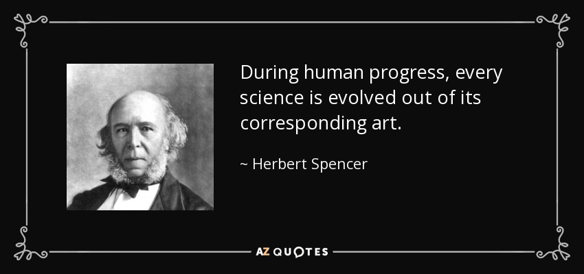 During human progress, every science is evolved out of its corresponding art. - Herbert Spencer
